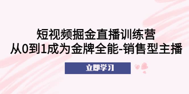 短视频掘金直播训练营：从0到1成为金牌全能-销售型主播-小二项目网