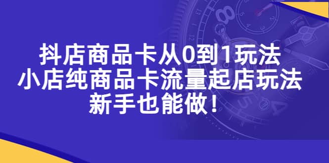 抖店商品卡从0到1玩法，小店纯商品卡流量起店玩法，新手也能做-小二项目网