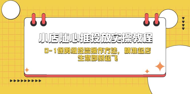 小店随心推投放实操教程，0-1保姆级投流操作方法，精准起店，生意即刻起飞-小二项目网