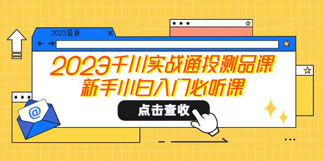 2023千川实战通投测品课，新手小白入门必听课-小二项目网