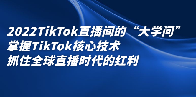 2022TikTok直播间的“大学问”，掌握TikTok核心技术，抓住全球直播时代的红利-小二项目网