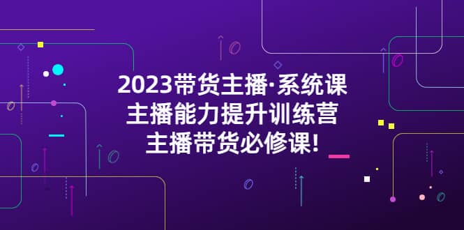 2023带货主播·系统课，主播能力提升训练营，主播带货必修课-小二项目网