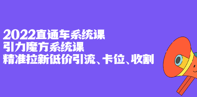 2022直通车系统课 引力魔方系统课，精准拉新低价引流、卡位、收割-小二项目网