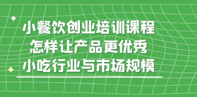 小餐饮创业培训课程，怎样让产品更优秀，小吃行业与市场规模-小二项目网