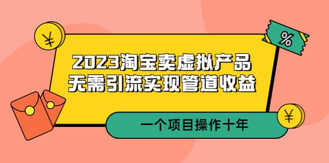 2023淘宝卖虚拟产品，无需引流实现管道收益 一个项目能操作十年-小二项目网