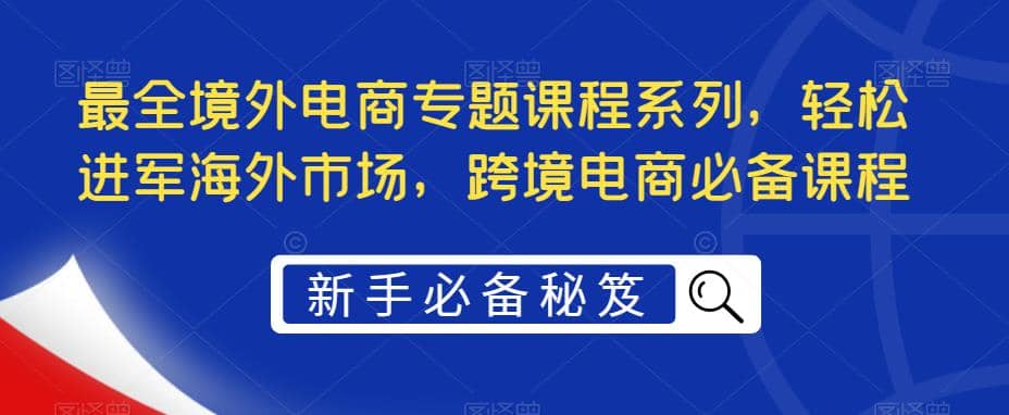 最全境外电商专题课程系列，轻松进军海外市场，跨境电商必备课程-小二项目网