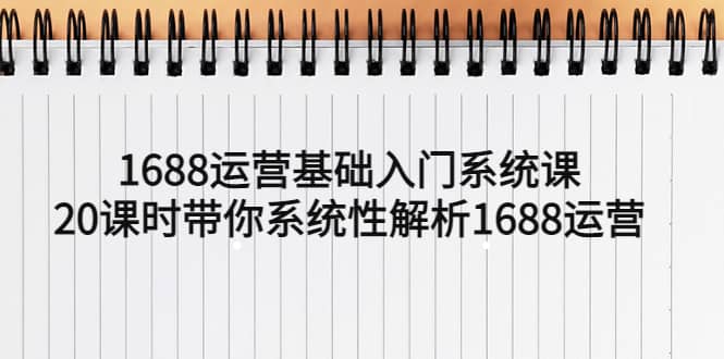 1688运营基础入门系统课，20课时带你系统性解析1688运营-小二项目网