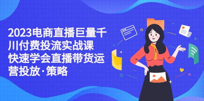 2023电商直播巨量千川付费投流实战课，快速学会直播带货运营投放·策略-小二项目网