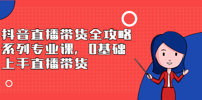 抖音直播带货全攻略系列专业课，0基础上手直播带货-小二项目网