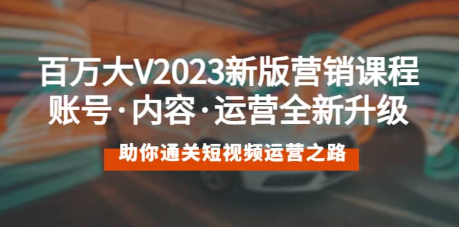 百万大V2023新版营销课 账号·内容·运营全新升级 通关短视频运营之路-小二项目网