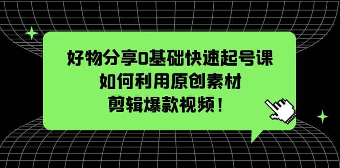 好物分享0基础快速起号课：如何利用原创素材剪辑爆款视频！-小二项目网