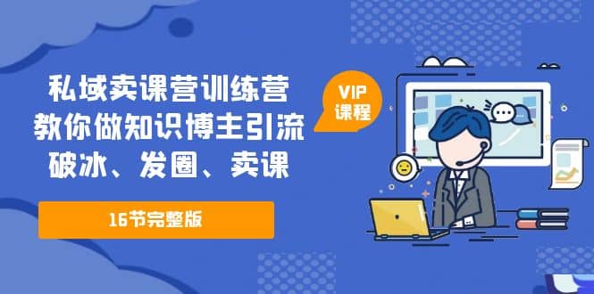 私域卖课营训练营：教你做知识博主引流、破冰、发圈、卖课（16节课完整版）-小二项目网