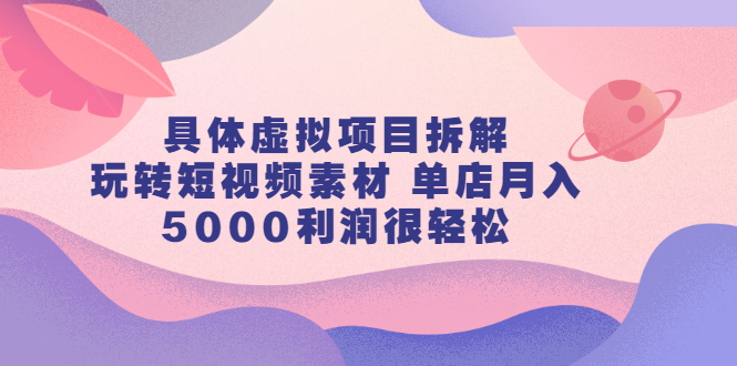 具体虚拟项目拆解，玩转短视频素材，单店月入几万 【视频课程】-小二项目网