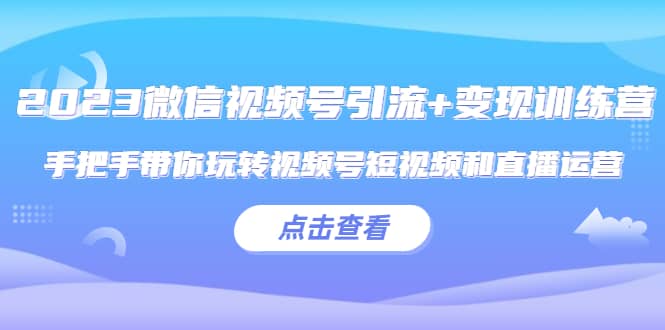 2023微信视频号引流 变现训练营：手把手带你玩转视频号短视频和直播运营-小二项目网