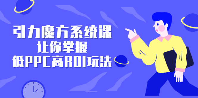 引力魔方系统课，让你掌握低PPC高ROI玩法，价值299元-小二项目网