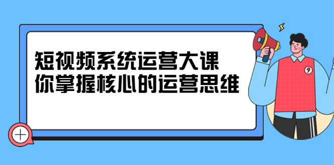 短视频系统运营大课，你掌握核心的运营思维 价值7800元-小二项目网