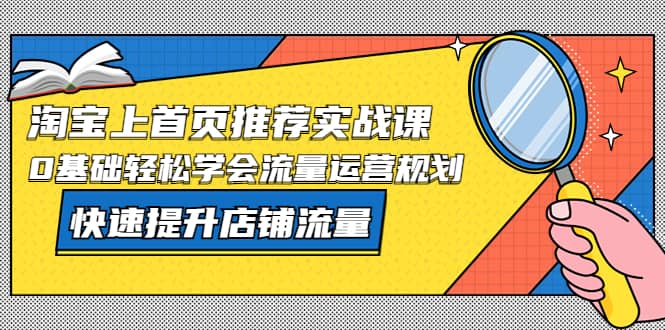 淘宝上首页/推荐实战课：0基础轻松学会流量运营规划，快速提升店铺流量-小二项目网