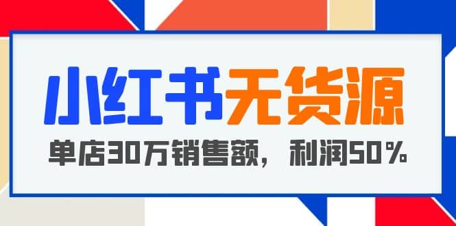 小红书无货源项目：从0-1从开店到爆单 单店30万销售额 利润50%【5月更新】-小二项目网