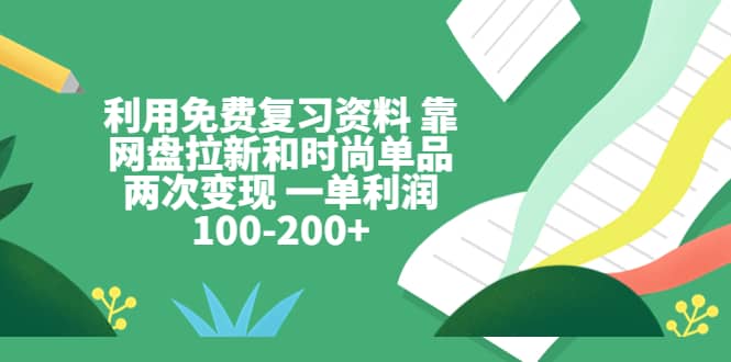 利用免费复习资料 靠网盘拉新和时尚单品两次变现 一单利润100-200-小二项目网