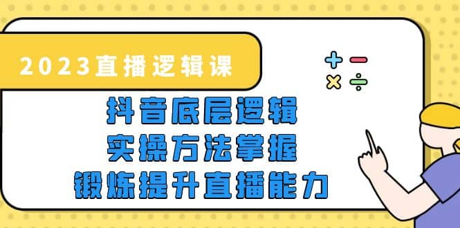 2023直播·逻辑课，抖音底层逻辑 实操方法掌握，锻炼提升直播能力-小二项目网