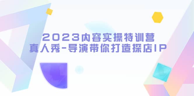 2023内容实操特训营，真人秀-导演带你打造探店IP-小二项目网