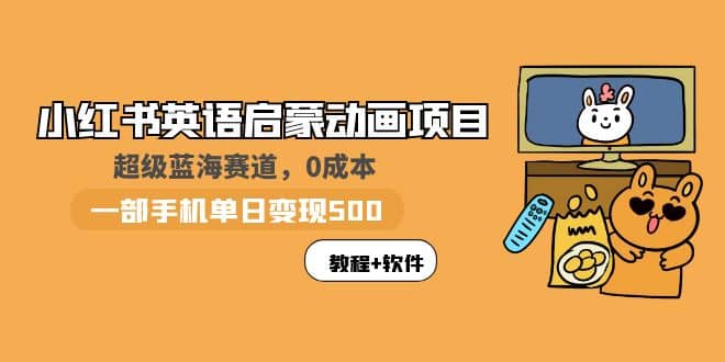 小红书英语启蒙动画项目：蓝海赛道 0成本，一部手机日入500 （教程 资源）-小二项目网