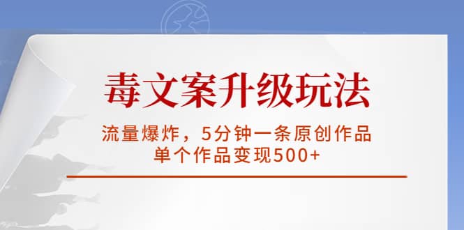 毒文案升级玩法，流量爆炸，5分钟一条原创作品，单个作品变现500-小二项目网