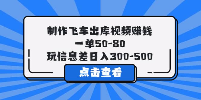 制作飞车出库视频赚钱，一单50-80，玩信息差日入300-500-小二项目网