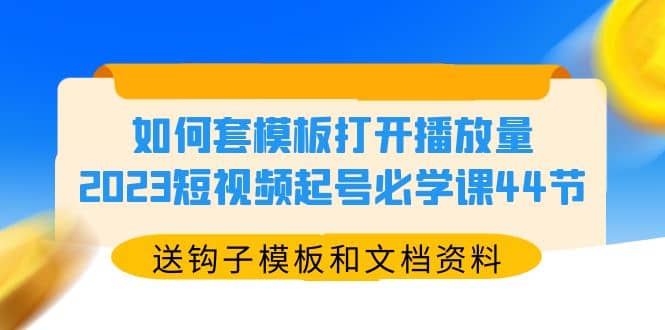 如何套模板打开播放量，2023短视频起号必学课44节（送钩子模板和文档资料）-小二项目网