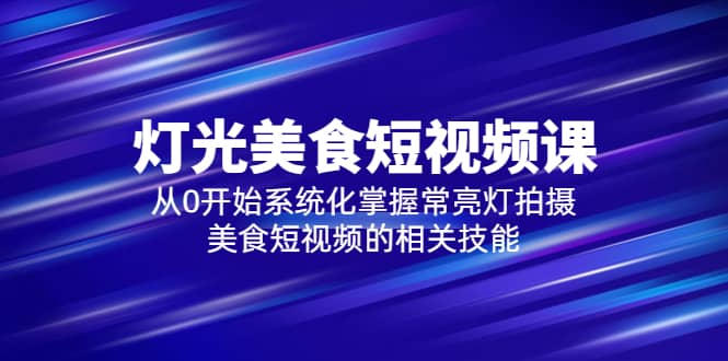 2023灯光-美食短视频课，从0开始系统化掌握常亮灯拍摄美食短视频的相关技能-小二项目网