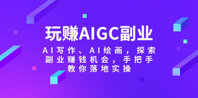 玩赚AIGC副业-AI写作、AI绘画，探索副业赚钱机会，手把手教你落地实操-小二项目网