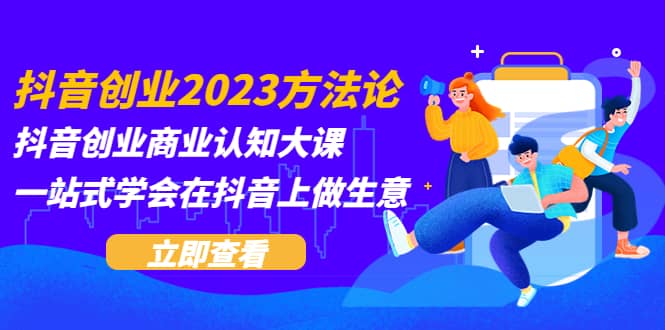 抖音创业2023方法论：抖音创业商业认知大课，一站式学会在抖音上做生意-小二项目网