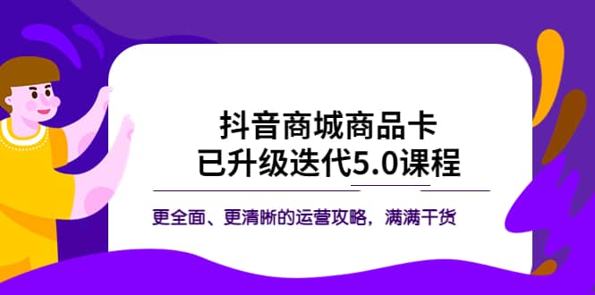 抖音商城商品卡·已升级迭代5.0课程：更全面、更清晰的运营攻略，满满干货-小二项目网