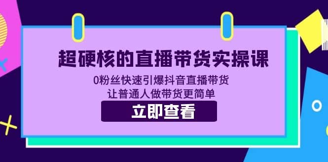 超硬核的直播带货实操课 0粉丝快速引爆抖音直播带货 让普通人做带货更简单-小二项目网