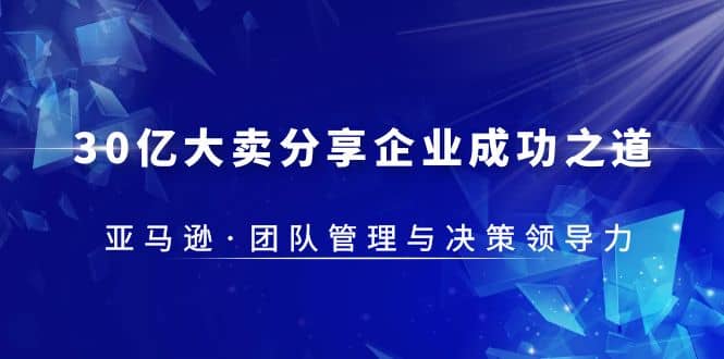 30·亿大卖·分享企业·成功之道-亚马逊·团队管理与决策领导力-小二项目网