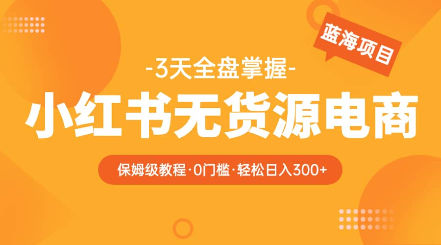 2023小红书无货源电商【保姆级教程从0到日入300】爆单3W-小二项目网