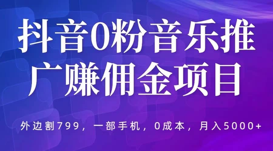 抖音0粉音乐推广赚佣金项目，外边割799，一部手机0成本就可操作，月入5000-小二项目网