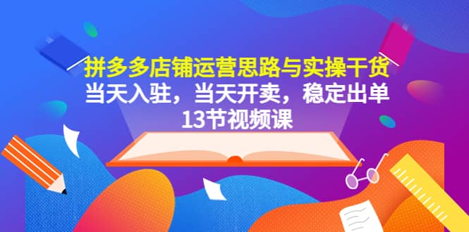 拼多多店铺运营思路与实操干货，当天入驻，当天开卖，稳定出单（13节课）-小二项目网