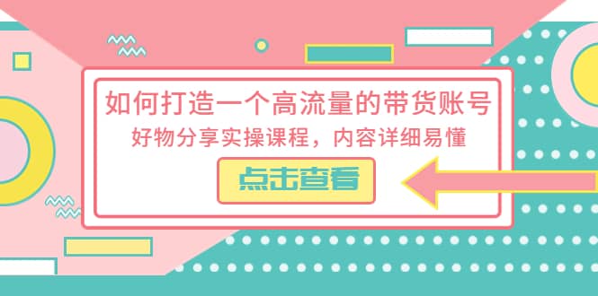 如何打造一个高流量的带货账号，好物分享实操课程，内容详细易懂-小二项目网