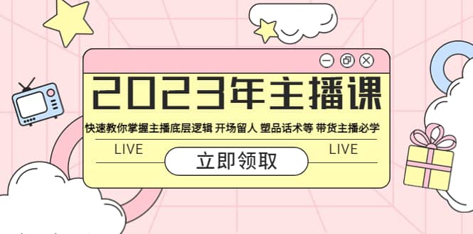 2023年主播课 快速教你掌握主播底层逻辑 开场留人 塑品话术等 带货主播必学-小二项目网