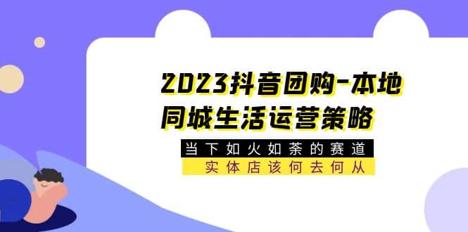 2023抖音团购-本地同城生活运营策略 当下如火如荼的赛道·实体店该何去何从-小二项目网