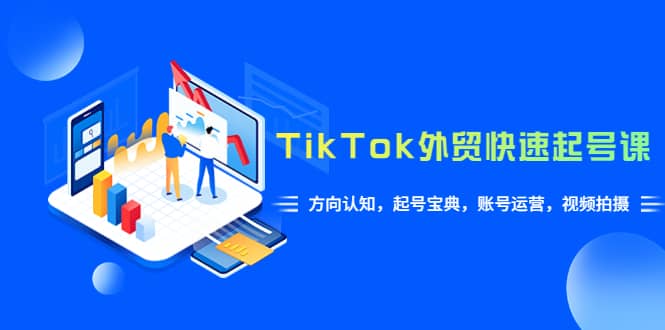 TikTok/外贸·快速起号课，方向认知，起号宝典，账号运营，视频拍摄(33节)-小二项目网