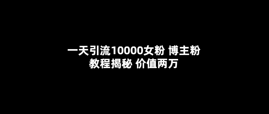 一天引流10000女粉，博主粉教程揭秘（价值两万）-小二项目网