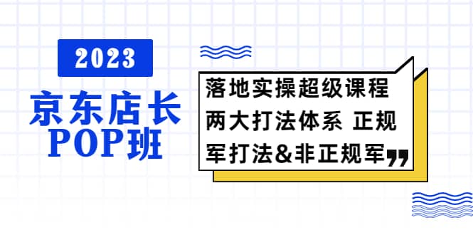 2023京东店长·POP班 落地实操超级课程 两大打法体系 正规军-小二项目网