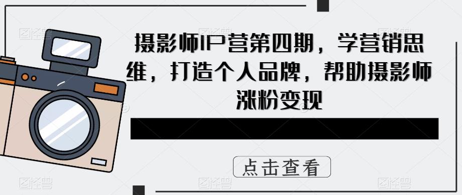 摄影师IP营第4期，学营销思维，打造个人品牌，帮助摄影师涨粉变现-小二项目网