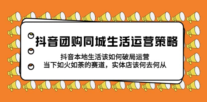 抖音团购同城生活运营策略，抖音本地生活该如何破局，实体店该何去何从-小二项目网