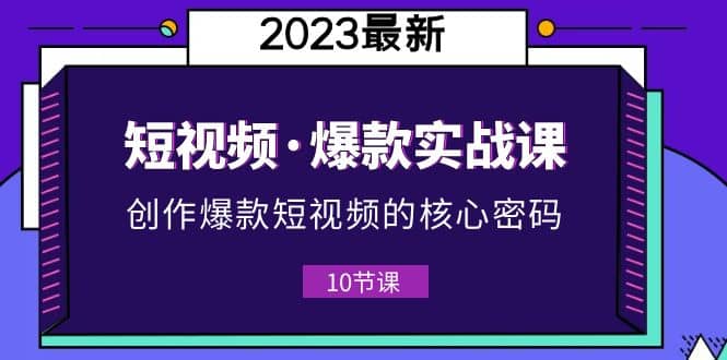 2023短视频·爆款实战课，创作·爆款短视频的核心·密码（10节视频课）-小二项目网