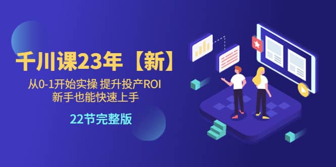 千川课23年【新】从0-1开始实操 提升投产ROI 新手也能快速上手 22节完整版-小二项目网