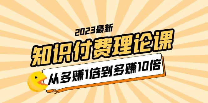 2023知识付费理论课，从多赚1倍到多赚10倍（10节视频课）-小二项目网