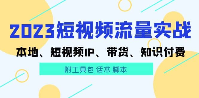 2023短视频流量实战 本地、短视频IP、带货、知识付费-小二项目网